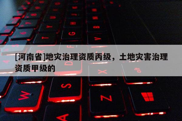 [河南省]地災治理資質丙級，土地災害治理資質甲級的