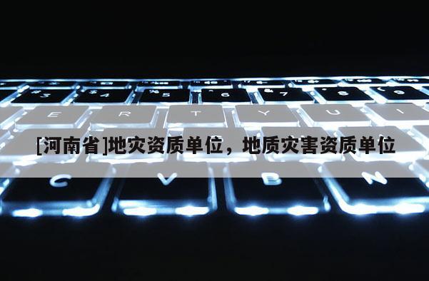 [河南省]地災資質單位，地質災害資質單位