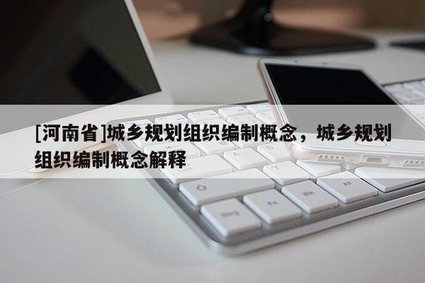 [河南省]城鄉(xiāng)規(guī)劃組織編制概念，城鄉(xiāng)規(guī)劃組織編制概念解釋