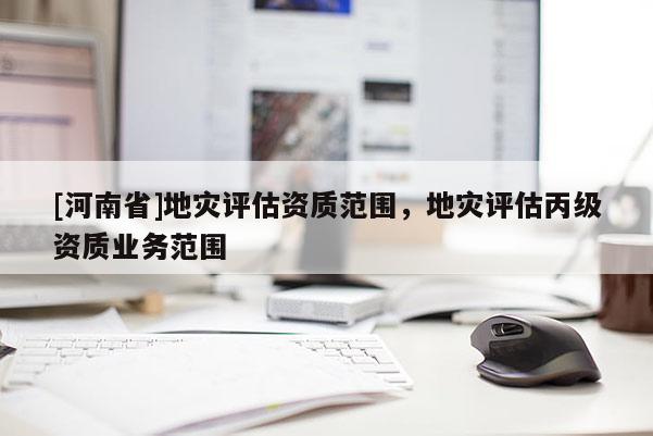 [河南省]地災評估資質范圍，地災評估丙級資質業務范圍