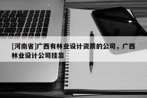 [河南省]廣西有林業設計資質的公司，廣西林業設計公司 *** 