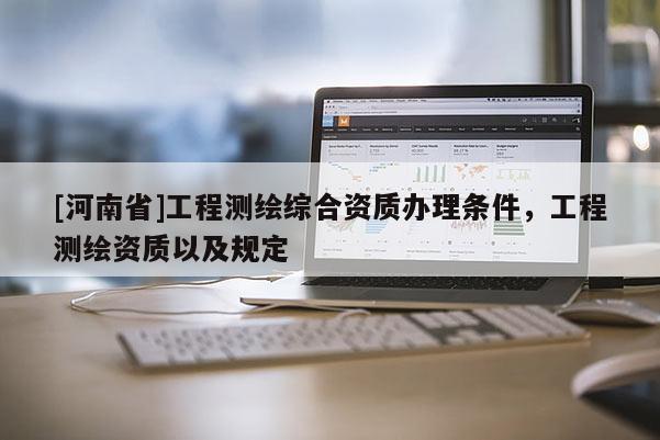 [河南省]工程測繪綜合資質辦理條件，工程測繪資質以及規定