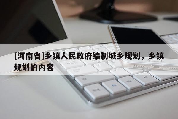 [河南省]鄉(xiāng)鎮(zhèn)人民 *** 編制城鄉(xiāng)規(guī)劃，鄉(xiāng)鎮(zhèn)規(guī)劃的內(nèi)容