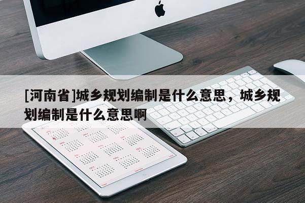 [河南省]城鄉(xiāng)規(guī)劃編制是什么意思，城鄉(xiāng)規(guī)劃編制是什么意思啊