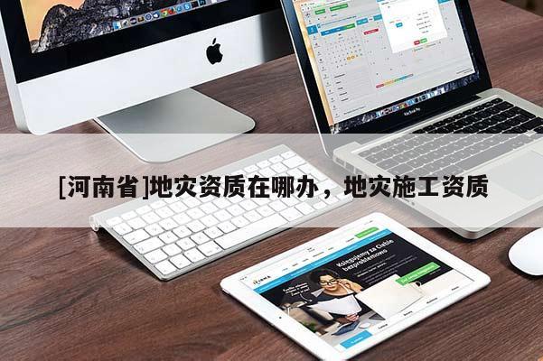 [河南省]地災資質在哪辦，地災施工資質