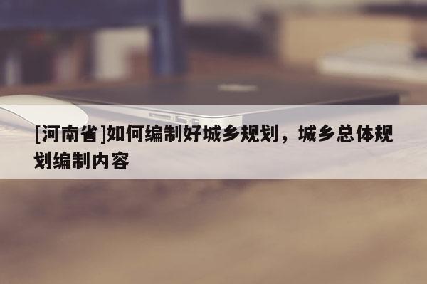 [河南省]如何編制好城鄉規劃，城鄉總體規劃編制內容