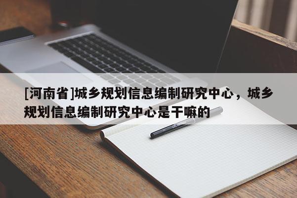 [河南省]城鄉規劃信息編制研究中心，城鄉規劃信息編制研究中心是干嘛的