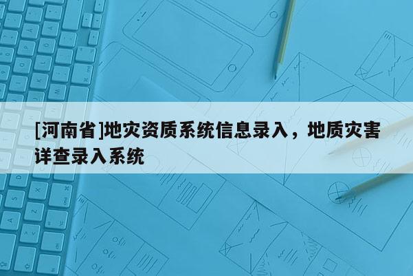 [河南省]地災(zāi)資質(zhì)系統(tǒng)信息錄入，地質(zhì)災(zāi)害詳查錄入系統(tǒng)