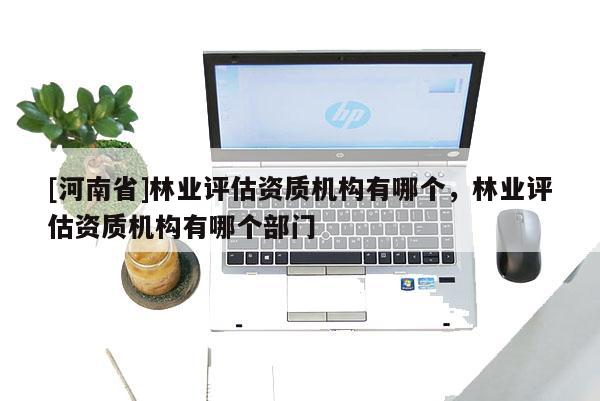 [河南省]林業(yè)評(píng)估資質(zhì)機(jī)構(gòu)有哪個(gè)，林業(yè)評(píng)估資質(zhì)機(jī)構(gòu)有哪個(gè)部門(mén)