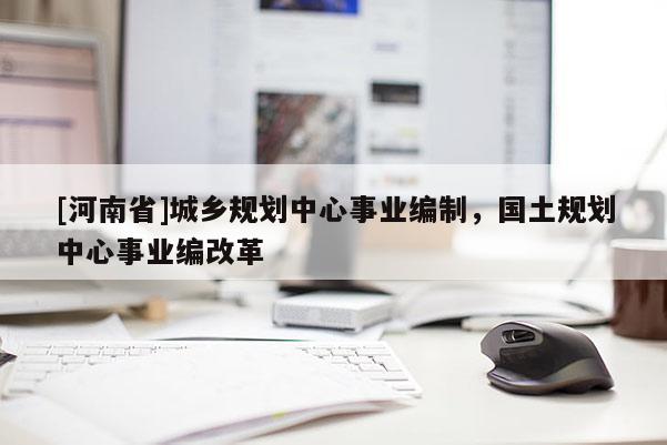 [河南省]城鄉規劃中心事業編制，國土規劃中心事業編改革