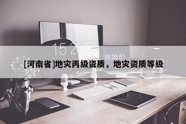 [河南省]地災丙級資質，地災資質等級