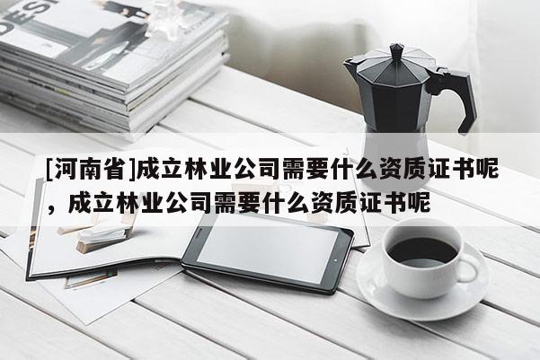 [河南省]成立林業公司需要什么資質證書呢，成立林業公司需要什么資質證書呢
