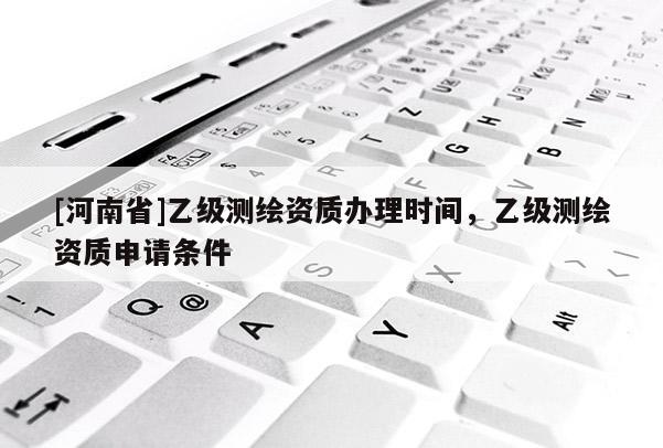 [河南省]乙級測繪資質辦理時間，乙級測繪資質申請條件