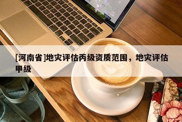[河南省]地災評估丙級資質范圍，地災評估甲級