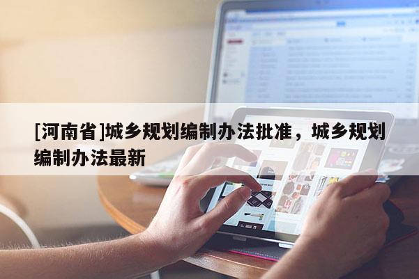 [河南省]城鄉(xiāng)規(guī)劃編制辦法批準(zhǔn)，城鄉(xiāng)規(guī)劃編制辦法最新