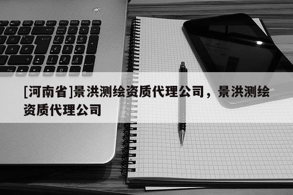 [河南省]景洪測繪資質(zhì) *** 公司，景洪測繪資質(zhì) *** 公司