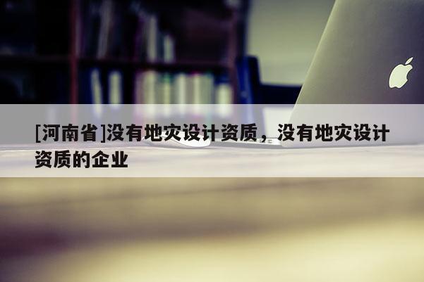 [河南省]沒有地災設計資質，沒有地災設計資質的企業