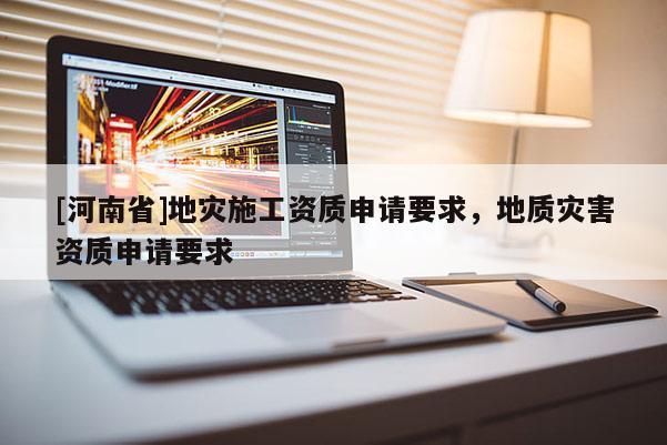 [河南省]地災(zāi)施工資質(zhì)申請要求，地質(zhì)災(zāi)害資質(zhì)申請要求