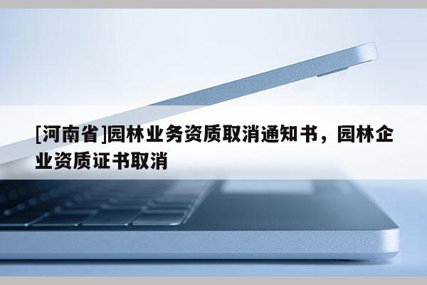 [河南省]園林業務資質取消通知書，園林企業資質證書取消