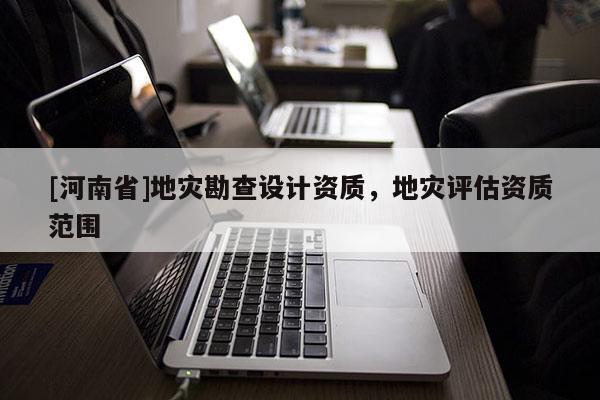 [河南省]地災勘查設計資質，地災評估資質范圍