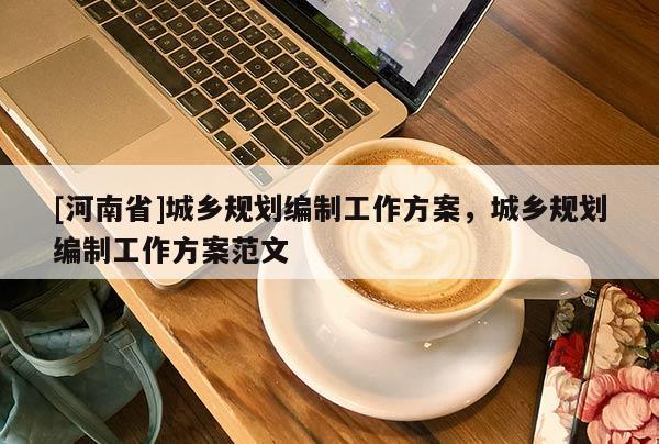 [河南省]城鄉規劃編制工作方案，城鄉規劃編制工作方案范文