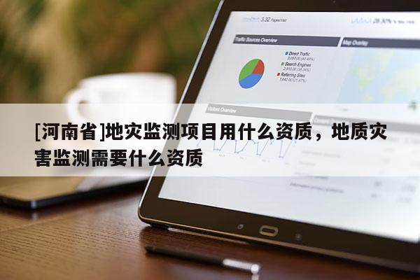 [河南省]地災監測項目用什么資質，地質災害監測需要什么資質