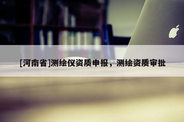 [河南省]測繪儀資質(zhì)申報(bào)，測繪資質(zhì)審批