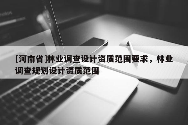 [河南省]林業調查設計資質范圍要求，林業調查規劃設計資質范圍