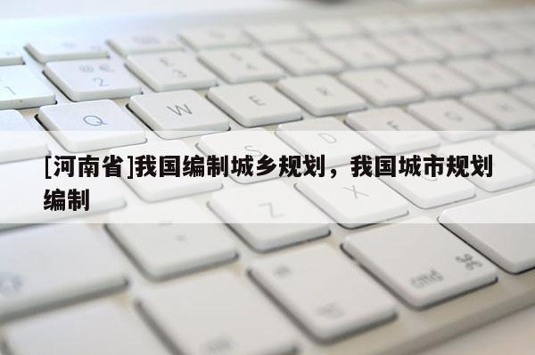 [河南省]我國編制城鄉規劃，我國城市規劃編制