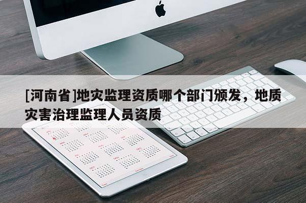 [河南省]地災(zāi)監(jiān)理資質(zhì)哪個(gè)部門頒發(fā)，地質(zhì)災(zāi)害治理監(jiān)理人員資質(zhì)