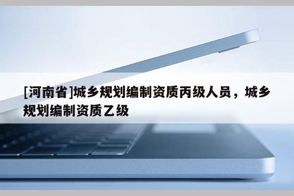 [河南省]城鄉(xiāng)規(guī)劃編制資質丙級人員，城鄉(xiāng)規(guī)劃編制資質乙級