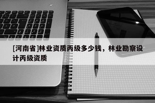 [河南省]林業資質丙級多少錢，林業勘察設計丙級資質
