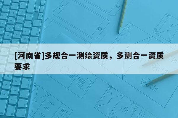 [河南省]多規合一測繪資質，多測合一資質要求