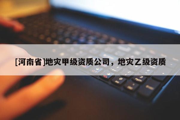 [河南省]地災甲級資質公司，地災乙級資質