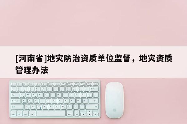 [河南省]地災防治資質單位監督，地災資質管理辦法