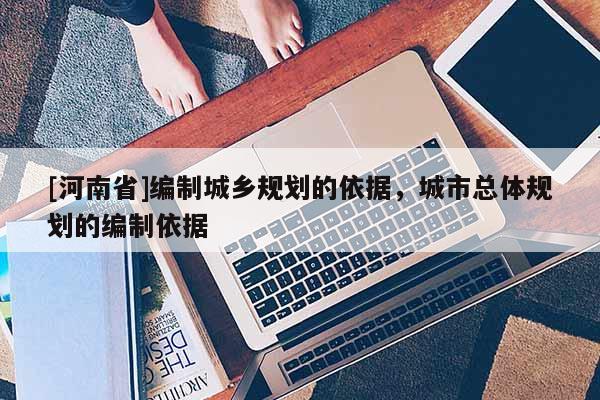 [河南省]編制城鄉規劃的依據，城市總體規劃的編制依據