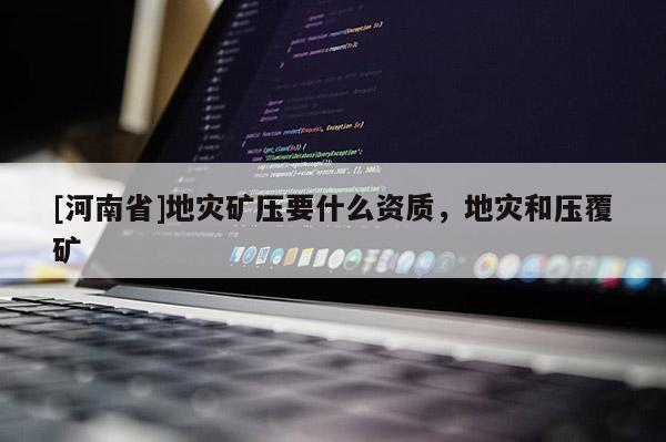 [河南省]地災礦壓要什么資質，地災和壓覆礦