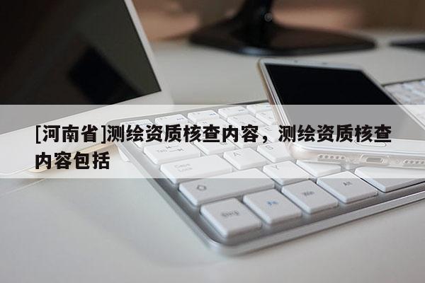 [河南省]測繪資質核查內容，測繪資質核查內容包括