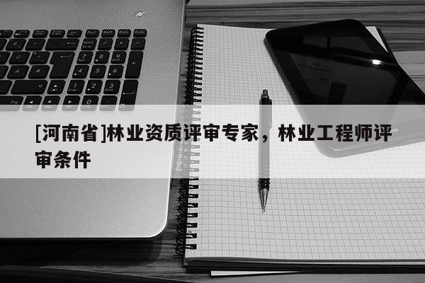 [河南省]林業(yè)資質(zhì)評(píng)審專家，林業(yè)工程師評(píng)審條件