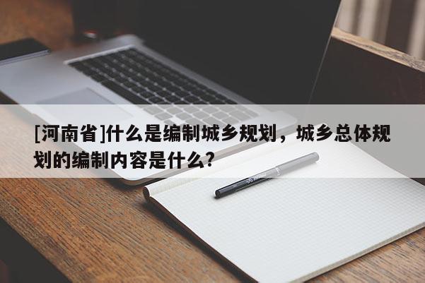 [河南省]什么是編制城鄉(xiāng)規(guī)劃，城鄉(xiāng)總體規(guī)劃的編制內(nèi)容是什么?