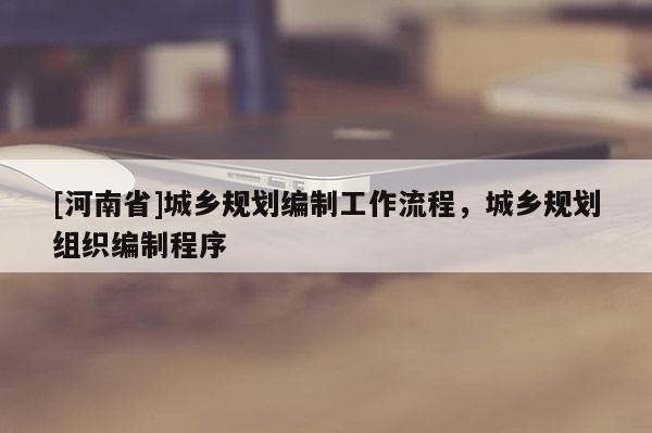 [河南省]城鄉(xiāng)規(guī)劃編制工作流程，城鄉(xiāng)規(guī)劃組織編制程序
