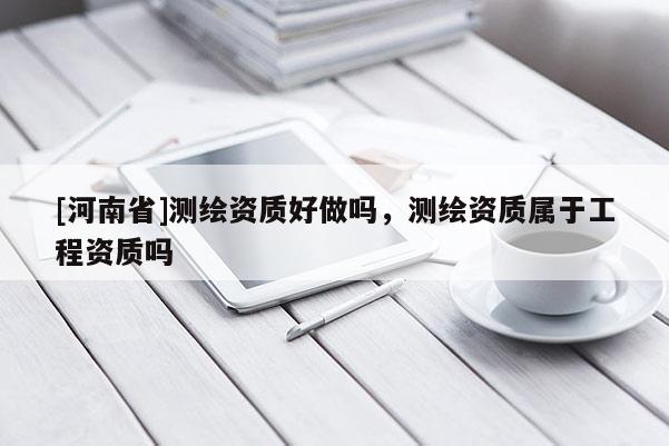 [河南省]測繪資質好做嗎，測繪資質屬于工程資質嗎
