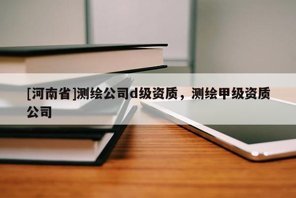 [河南省]測繪公司d級資質，測繪甲級資質公司