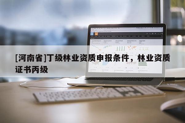 [河南省]丁級林業(yè)資質(zhì)申報條件，林業(yè)資質(zhì)證書丙級
