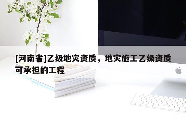 [河南省]乙級地災(zāi)資質(zhì)，地災(zāi)施工乙級資質(zhì)可承擔(dān)的工程