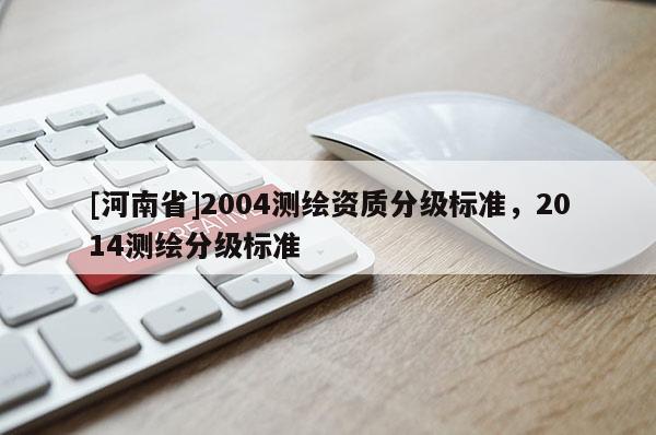 [河南省]2004測繪資質分級標準，2014測繪分級標準