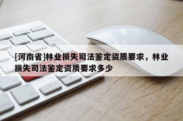 [河南省]林業(yè)損失司法鑒定資質(zhì)要求，林業(yè)損失司法鑒定資質(zhì)要求多少