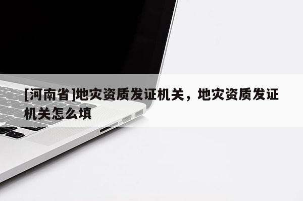 [河南省]地災(zāi)資質(zhì)發(fā)證機(jī)關(guān)，地災(zāi)資質(zhì)發(fā)證機(jī)關(guān)怎么填