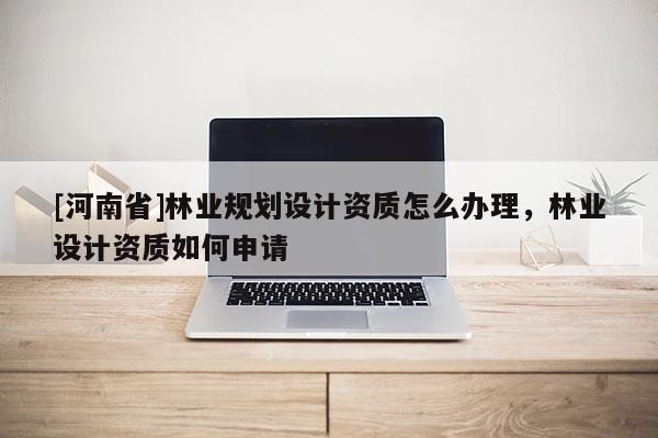 [河南省]林業規劃設計資質怎么辦理，林業設計資質如何申請