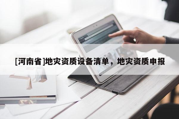 [河南省]地災資質設備清單，地災資質申報
